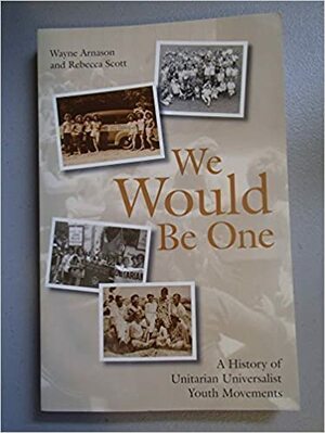 We Would Be One: A History of Unitarian Universalist Youth Movements by Rebecca Scott, Wayne Arnason