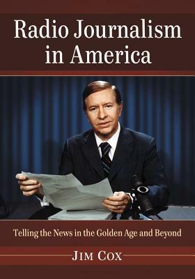 Radio Journalism in America: Telling the News in the Golden Age and Beyond by Jim Cox