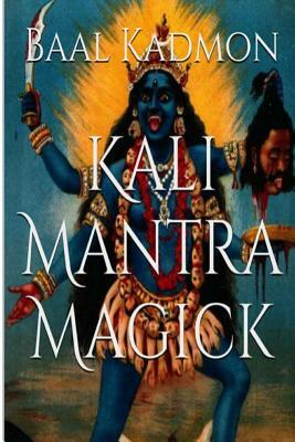 Kali Mantra Magick: Summoning The Dark Powers of Kali Ma by Baal Kadmon