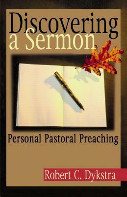 Discovering a Sermon: Personal Pastoral Preaching by Robert C. Dykstra