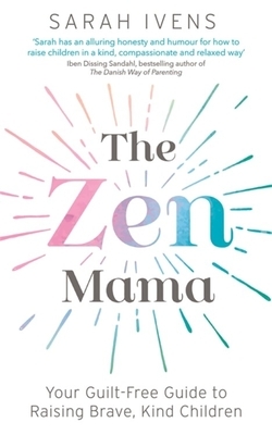 The Zen Mama: Your Guilt-Free Guide to Raising Brave, Kind Children by Sarah Ivens