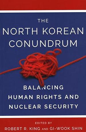 The North Korean Conundrum: Balancing Human Rights and Nuclear Security by Robert R. King, Gi-Wook Shin