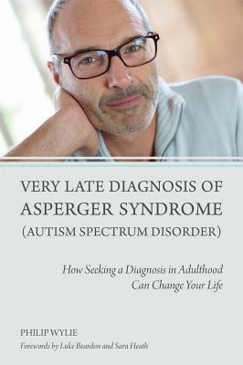 Very Late Diagnosis of Asperger Syndrome (Autism Spectrum Disorder): How Seeking a Diagnosis in Adulthood Can Change Your Life by Philip Wylie
