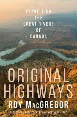 Original Highways: Travelling the Great Rivers of Canada by Roy MacGregor