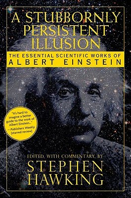 A Stubbornly Persistent Illusion: The Essential Scientific Works of Albert Einstein by Stephen Hawking, Albert Einstein