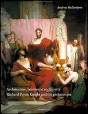 Architecture, Landscape, And Liberty: Richard Payne Knight And The Picturesque by Andrew Ballantyne