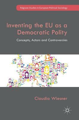 Inventing the Eu as a Democratic Polity: Concepts, Actors and Controversies by Claudia Wiesner