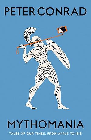 Mythomania: Tales of Our Times, From Apple to Isis by Peter Conrad, Peter Conrad