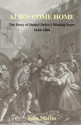 Alien Come Home - The Story of Daniel Defoe's Missing Years 1644-1680 by John Martin