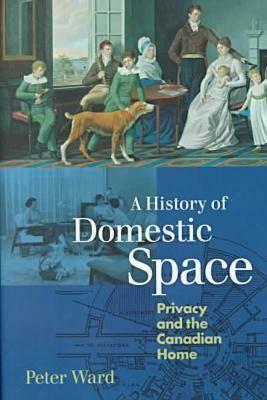 A History of Domestic Space: Privacy and the Canadian Home by Peter Ward