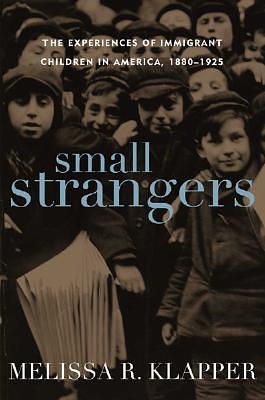 Small Strangers: The Experiences of Immigrant Children in America, 1880–1925 by Melissa R. Klapper, Melissa R. Klapper