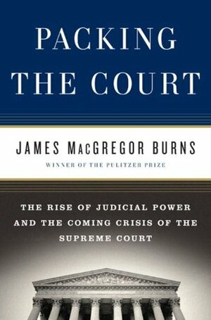 Packing the Court: The Rise of Judicial Power and the Coming Crisis of the Supreme Court by James MacGregor Burns