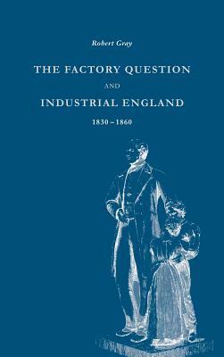 The Factory Question and Industrial England, 1830-1860 by Robert Gray