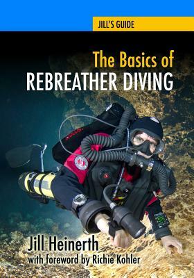 The Basics of Rebreather Diving: Beyond SCUBA to Explore the Underwater World by Jill Heinerth