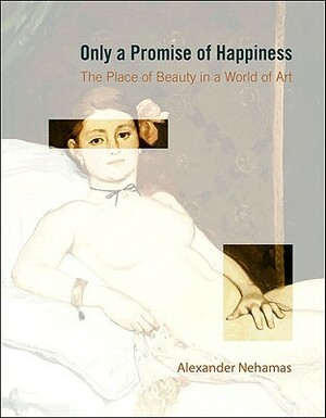 Only a Promise of Happiness: The Place of Beauty in a World of Art by Alexander Nehamas