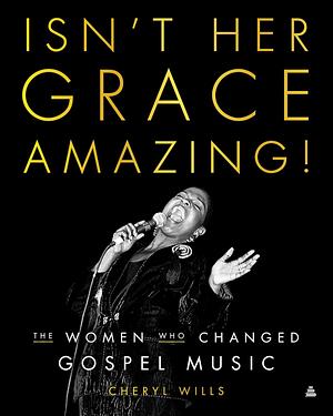 Isn't Her Grace Amazing!: The Women Who Changed Gospel Music by Cheryl Wills