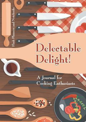 Delectable Delight! a Journal for Cooking Enthusiasts by Flash Planners and Notebooks