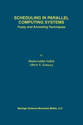 Scheduling in Parallel Computing Systems: Fuzzy and Annealing Techniques by Shaharuddin Salleh, Albert Y. Zomaya