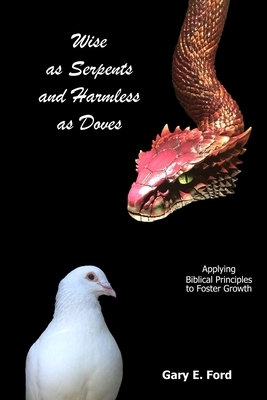 Wise as Serpents and Harmless as Doves: Applying Biblical Principles to Foster Growth by Gary E. Ford