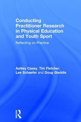 Conducting Practitioner Research in Physical Education and Youth Sport: Reflecting on Practice by Tim Fletcher, Ashley Casey, Lee Schaefer