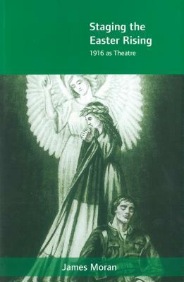 Staging the Easter Rising: 1916 as Theatre by James Moran