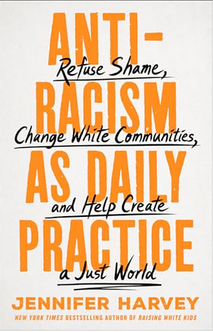 Antiracism as Daily Practice: Refuse Shame, Change White Communities, and Help Create a Just World by Jennifer Harvey