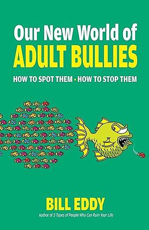 Our New World of Adult Bullies: How to Spot Them — How to Stop Them by Bill Eddy