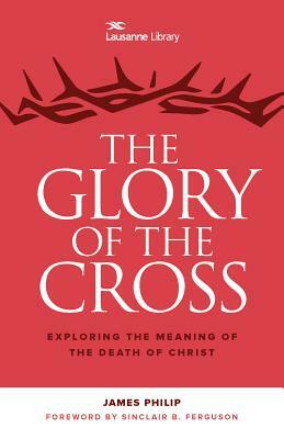 The Glory of the Cross: The Great Crescendo of the Gospel by James Philip