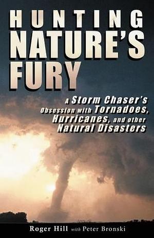 Hunting Nature's Fury: A Storm Chaser's Obsession with Tornadoes, Hurricanes, and other Natural Disasters by Peter Bronski, Roger Hill, Roger Hill