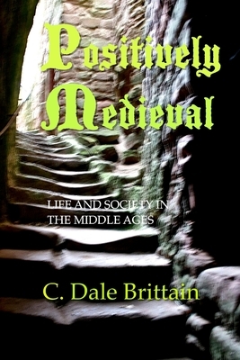 Positively Medieval: Life and Society in the Middle Ages by C. Dale Brittain