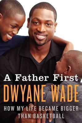 A Father First: How My Life Became Bigger than Basketball by Dwyane Wade, Dwyane Wade