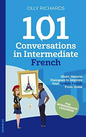 101 Conversations in Intermediate French: Short Natural Dialogues to Boost Your Confidence & Improve Your Spoken French by Olly Richards