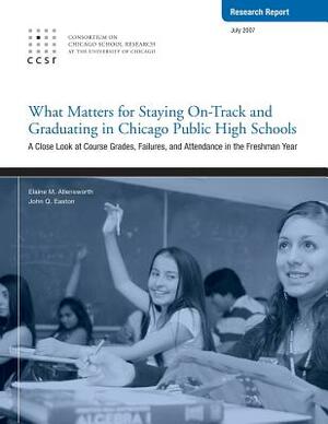 What Matters for Staying On-Track and Graduating in Chicago Public High Schools: A Close Look at Course Grades, Failures, and Attendance in the Freshm by John Q. Easton, Elaine Allensworth