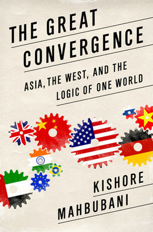 The Great Convergence: Asia, the West, and the Logic of One World by Kishore Mahbubani