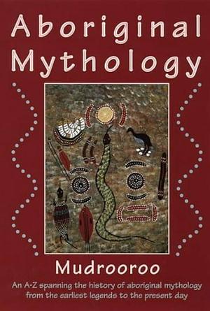 Aboriginal Mythology: An A-Z Spanning the History of the Australian Aboriginal People from the Earliest Legends to the Present Day by Mudrooroo