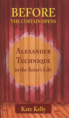 Before the Curtain Opens: Alexander Technique in the Actor's Life by Kate Kelly