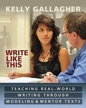 Write Like This: Teaching Real-World Writing Through Modeling and Mentor Texts by Kelly Gallagher, Kelly Gallagher