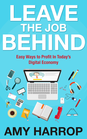 Leave The Job Behind: Easy Ways to Profit In Today's Digital Economy by Amy Harrop