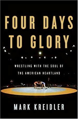 Four Days to Glory: Wrestling with the Soul of the American Heartland by Mark Kreidler