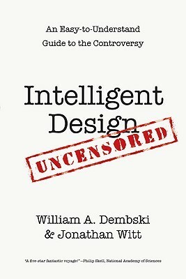 Intelligent Design Uncensored: An Easy-To-Understand Guide to Controversy by William A. Dembski, Jonathan Witt