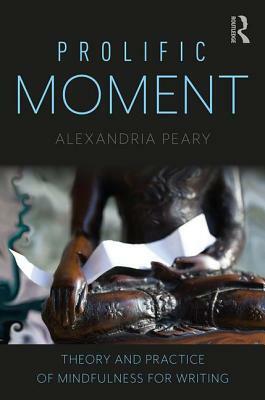 Prolific Moment: Theory and Practice of Mindfulness for Writing by Alexandria Peary