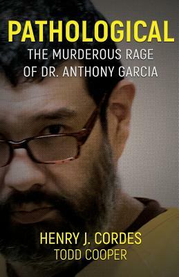 Pathological: The Murderous Rage Of Dr. Anthony Garcia by Henry J. Cordes, Todd Cooper