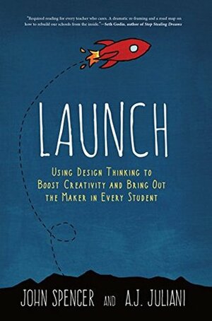 Launch: Using Design Thinking to Boost Creativity and Bring Out the Maker in Every Student by John Spencer, A.J. Juliani