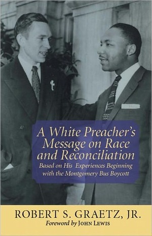 A White Preacher's Message on Race and Reconciliation: Based on His Experiences Beginning with the Montgomery Bus Boycott by Robert S. Graetz, John Lewis