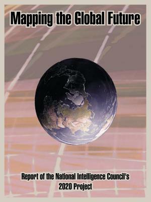Mapping the Global Future: Report of the National Intelligence Council's 2020 Project by National Intelligence Council