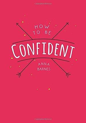 How to Be Confident by Anna Barnes by Anna Barnes, Anna Barnes