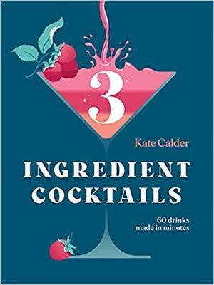 Three Ingredient Cocktails: 60 Drinks Made in Minutes by Kate Calder