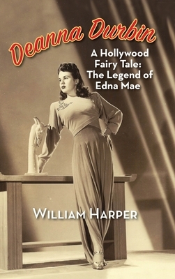Deanna Durbin: A Hollywood Fairy Tale: The Legend of Edna Mae (hardback) by William Harper