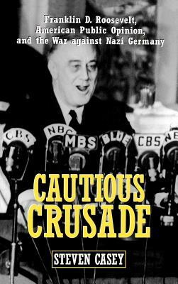 Cautious Crusade: Franklin D. Roosevelt, American Public Opinion, and the War Against Nazi Germany by Steven Casey