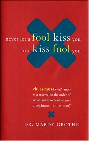 Never Let A Fool Kiss You Or A Kiss Fool You: Chiasmus And A World Of Quotations That Say What They Mean And Mean What They Say by Mardy Grothe